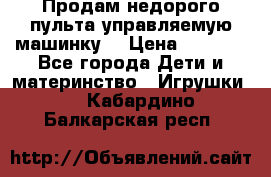 Продам недорого пульта управляемую машинку  › Цена ­ 4 500 - Все города Дети и материнство » Игрушки   . Кабардино-Балкарская респ.